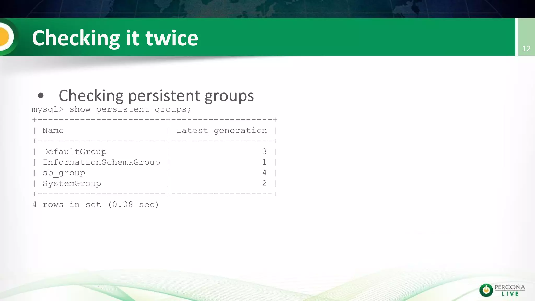 mysql> show persistent groups;
+------------------------+-------------------+
| Name | Latest_generation |
+------------------------+-------------------+
| DefaultGroup | 3 |
| InformationSchemaGroup | 1 |
| sb_group | 4 |
| SystemGroup | 2 |
+------------------------+-------------------+
4 rows in set (0.08 sec)
 