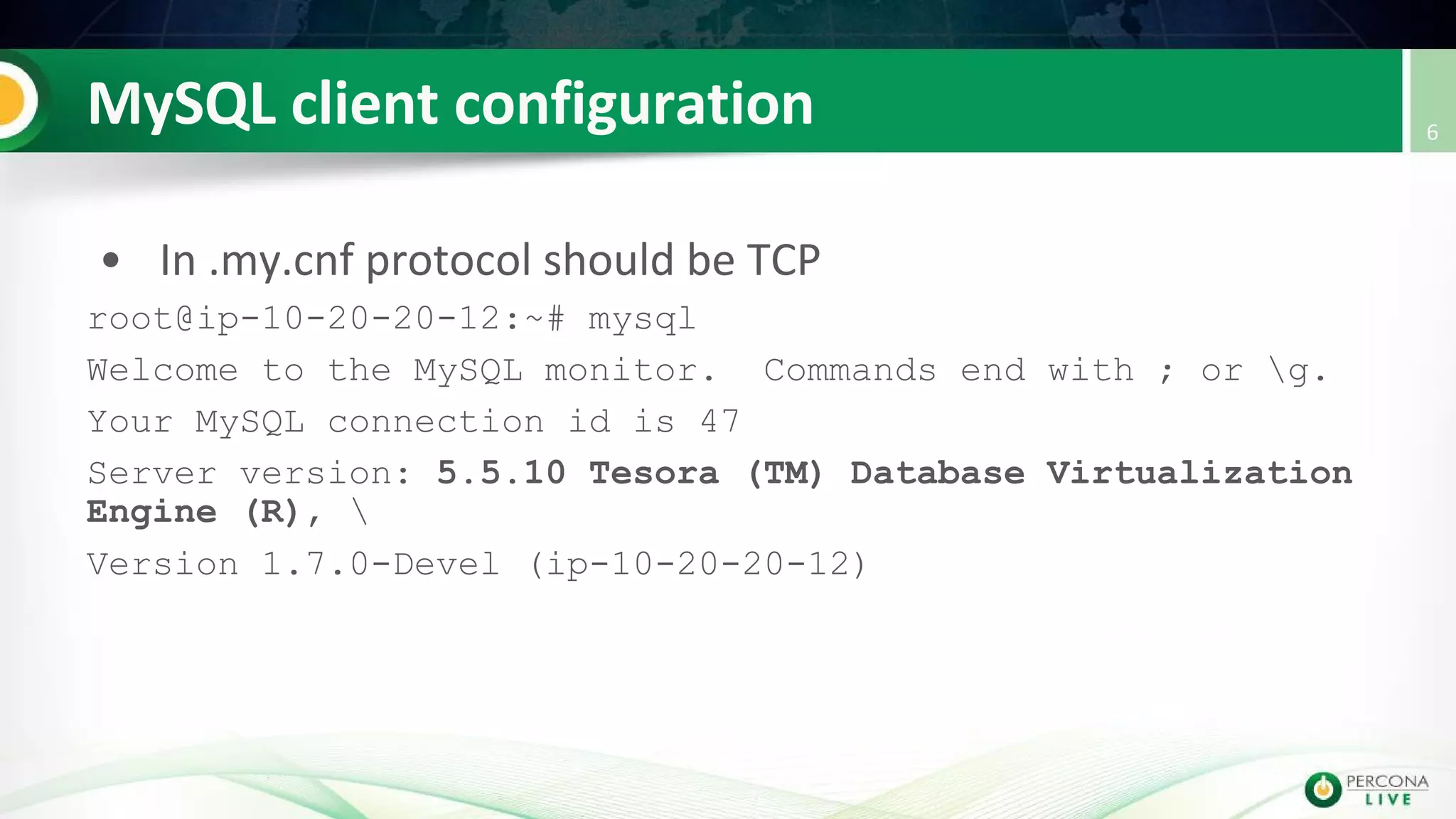 root@ip-10-20-20-12:~# mysql
Welcome to the MySQL monitor. Commands end with ; or g.
Your MySQL connection id is 47
Server version: 5.5.10 Tesora (TM) Database Virtualization
Engine (R), 
Version 1.7.0-Devel (ip-10-20-20-12)
 
