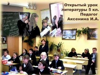 Открытый урок
литературы 5 кл.
        Педагог
  Аксенина И.А.
 