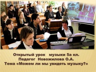 Открытый урок музыки 5а кл.
      Педагог Новожилова О.А.
Тема «Можем ли мы увидеть музыку?»
 