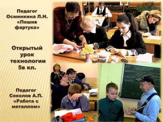 Педагог
Осминкина Л.Н.
   «Пошив
  фартука»



 Открытый
    урок
 технологии
   5в кл.



  Педагог
Соколов А.П.
 «Работа с
 металлом»
 