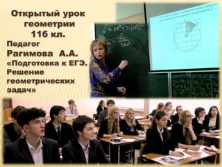 Открытый урок
  геометрии
   11б кл.
Педагог
Рагимова А.А.
«Подготовка к ЕГЭ.
Решение
геометрических
задач»
 