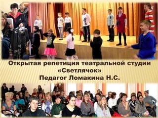 Открытая репетиция театральной студии
            «Светлячок»
       Педагог Ломакина Н.С.
 