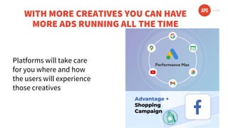 WITH MORE CREATIVES YOU CAN HAVE
MORE ADS RUNNING ALL THE TIME
Platforms will take care
for you where and how
the users will experience
those creatives
 