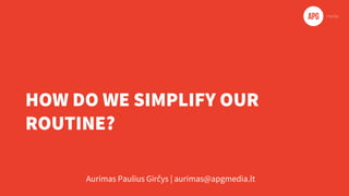 HOW DO WE SIMPLIFY OUR
ROUTINE?
Aurimas Paulius Girčys | aurimas@apgmedia.lt
 