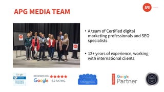 APG MEDIA TEAM
• A team of Certified digital
marketing professionals and SEO
specialists
• 12+ years of experience, working
with international clients
 