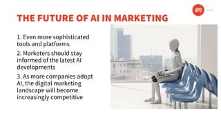 THE FUTURE OF AI IN MARKETING
1. Even more sophisticated
tools and platforms
2. Marketers should stay
informed of the latest AI
developments
3. As more companies adopt
AI, the digital marketing
landscape will become
increasingly competitive
 