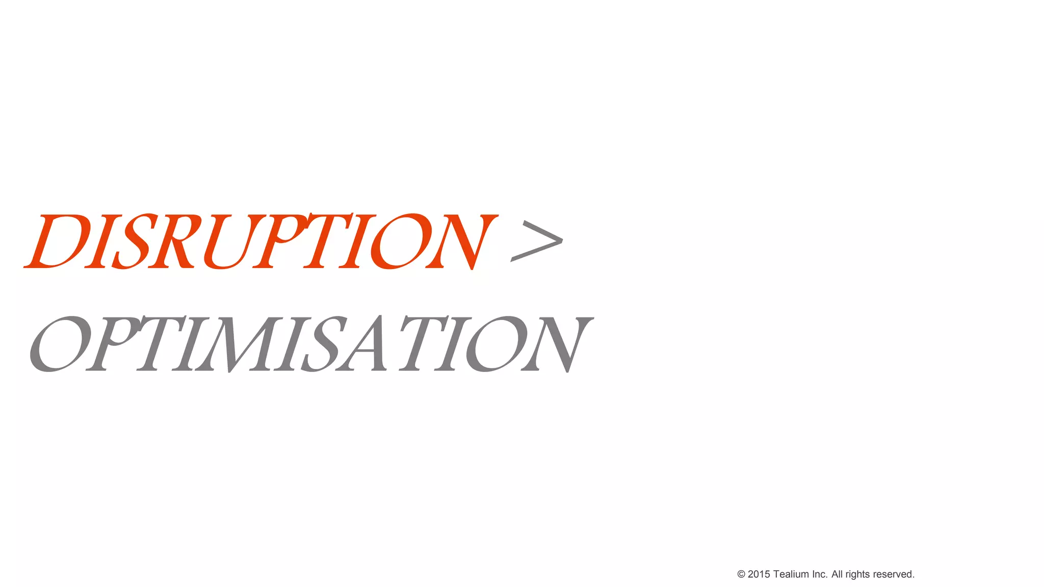 © 2015 Tealium Inc. All rights reserved.
DISRUPTION >
OPTIMISATION
 