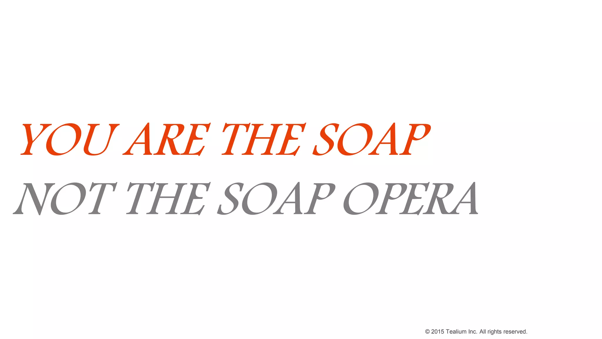 © 2015 Tealium Inc. All rights reserved.
YOU ARE THE SOAP
NOT THE SOAP OPERA
 