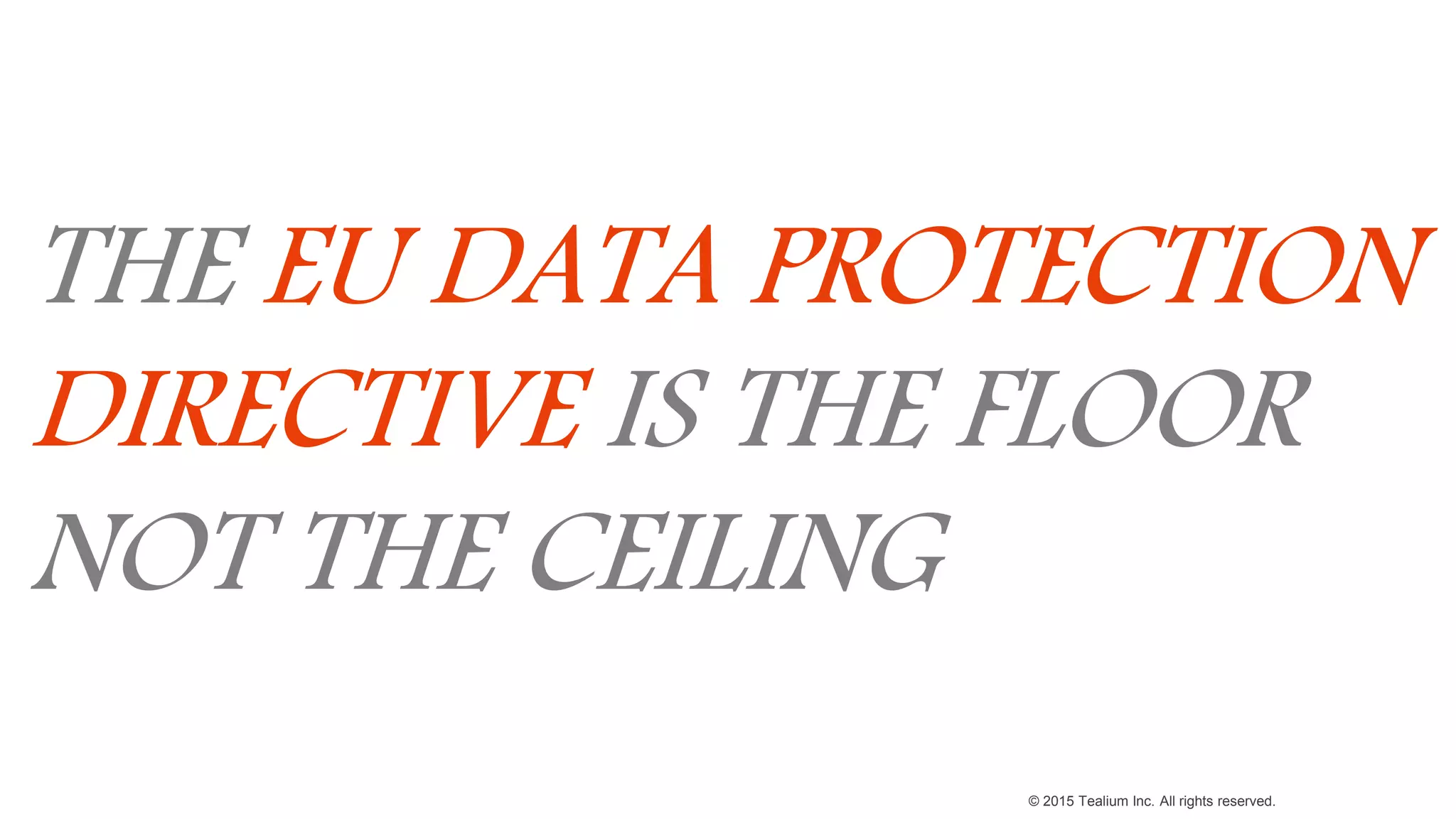 © 2015 Tealium Inc. All rights reserved.
THE EU DATA PROTECTION
DIRECTIVE IS THE FLOOR
NOT THE CEILING
 