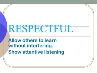 RESPECTFUL
Allow others to learn
without interfering.
Show attentive listening
 
