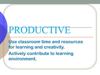 PRODUCTIVE
Use classroom time and resources
for learning and creativity.
Actively contribute to learning
environment.
 