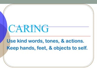 CARING
Use kind words, tones, & actions.
Keep hands, feet, & objects to self.
 