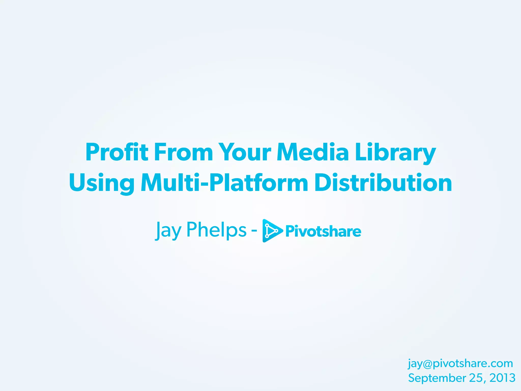 Profit From Your Media Library
Using Multi-Platform Distribution
Jay Phelps -

jay@pivotshare.com
September 25, 2013

 