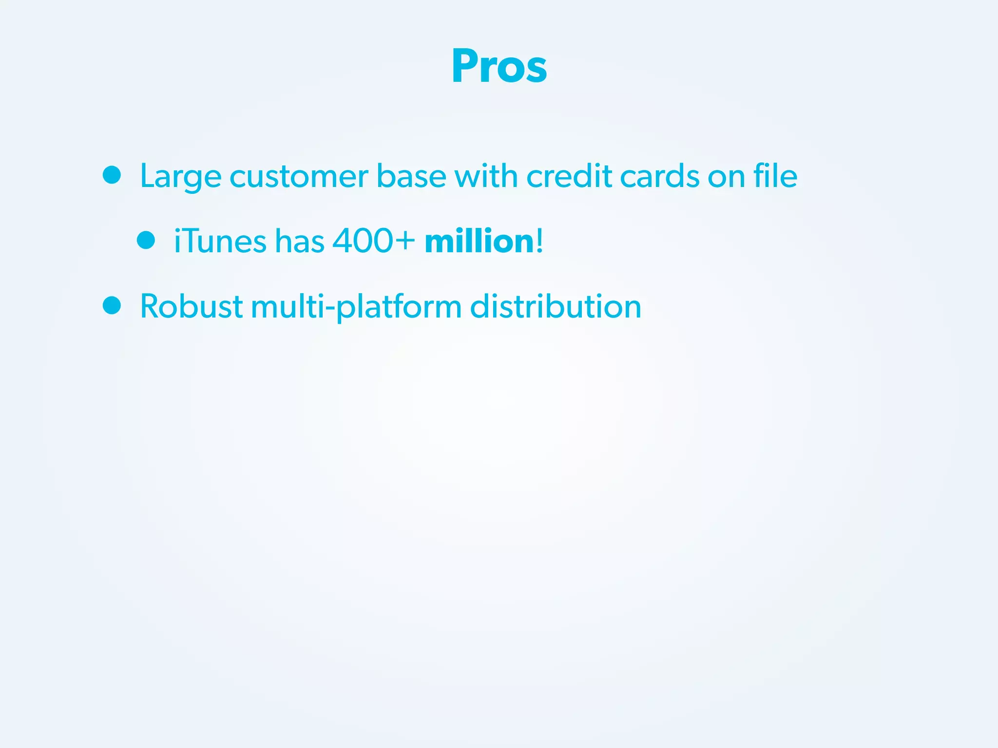 Pros

• Large customer base with credit cards on file
• iTunes has 400+ million!
• Robust multi-platform distribution

 