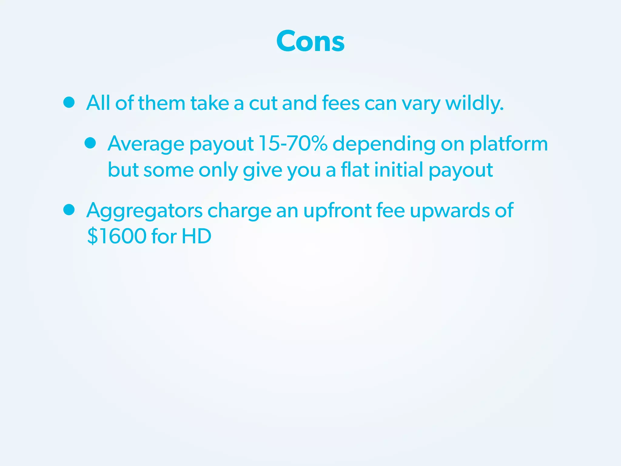 Cons

• All of them take a cut and fees can vary wildly.
• Average payout 15-70% depending on platform
but some only give you a flat initial payout

• Aggregators charge an upfront fee upwards of
$1600 for HD

 