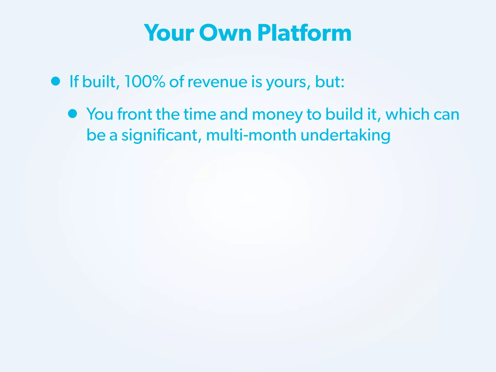 Your Own Platform

• If built, 100% of revenue is yours, but:
• You front the time and money to build it, which can
be a significant, multi-month undertaking

 