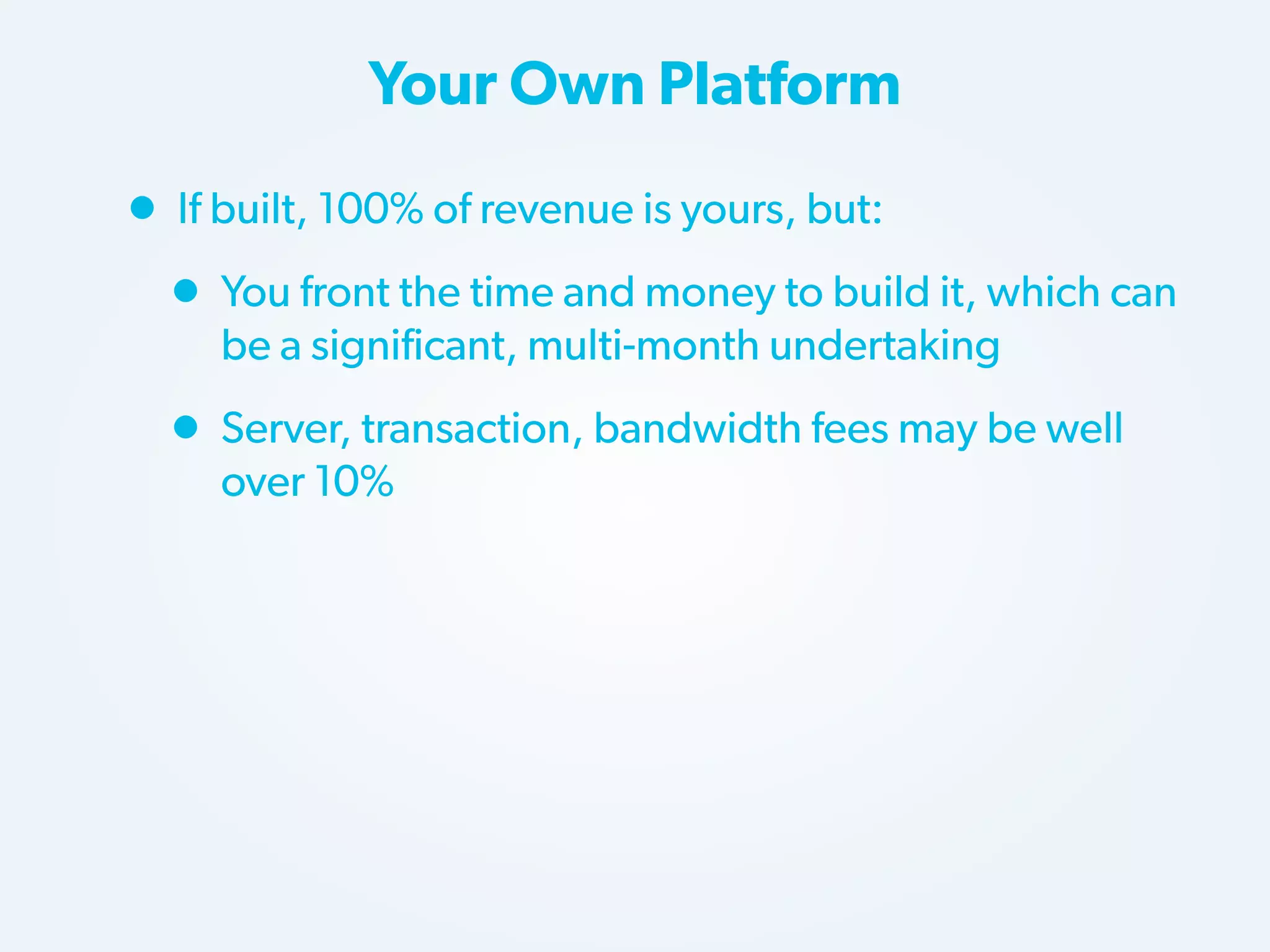 Your Own Platform

• If built, 100% of revenue is yours, but:
• You front the time and money to build it, which can
be a significant, multi-month undertaking

• Server, transaction, bandwidth fees may be well
over 10%

 