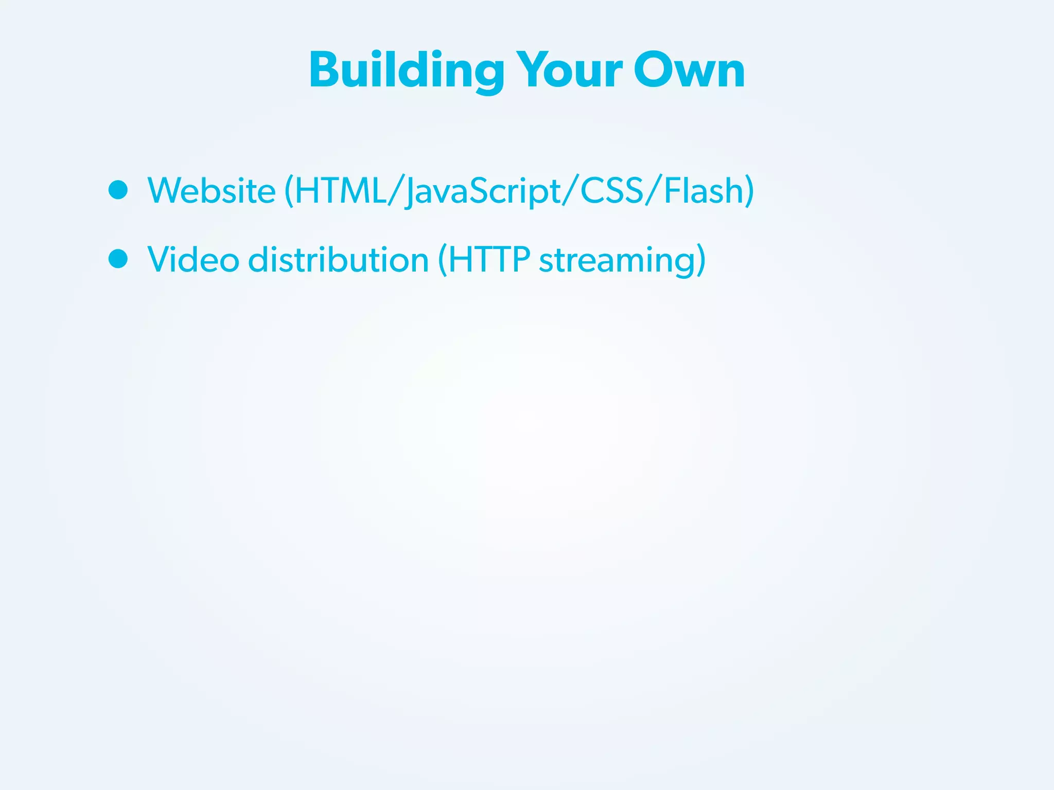 Building Your Own

• Website (HTML/JavaScript/CSS/Flash)
• Video distribution (HTTP streaming)

 