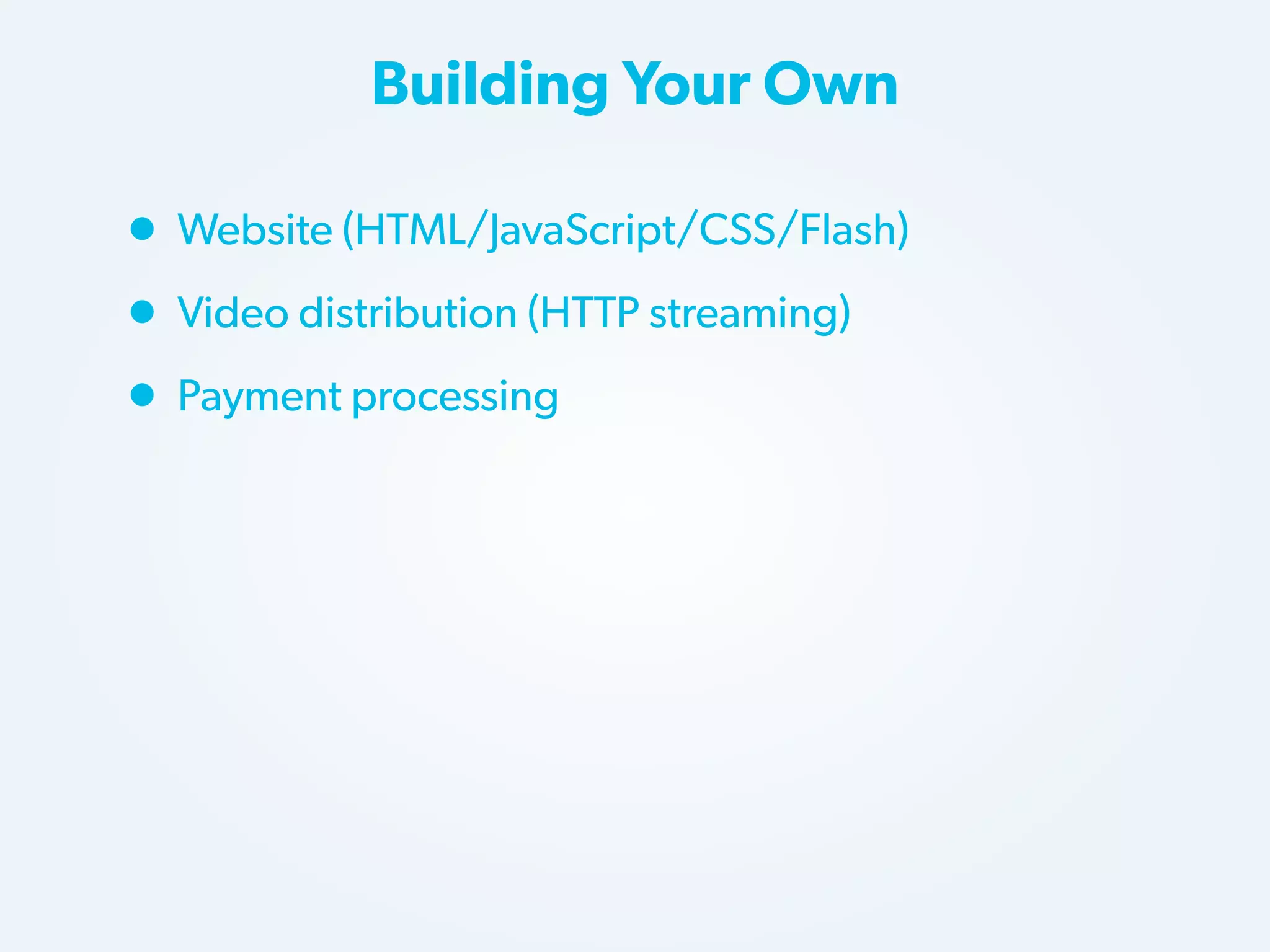 Building Your Own

• Website (HTML/JavaScript/CSS/Flash)
• Video distribution (HTTP streaming)
• Payment processing

 