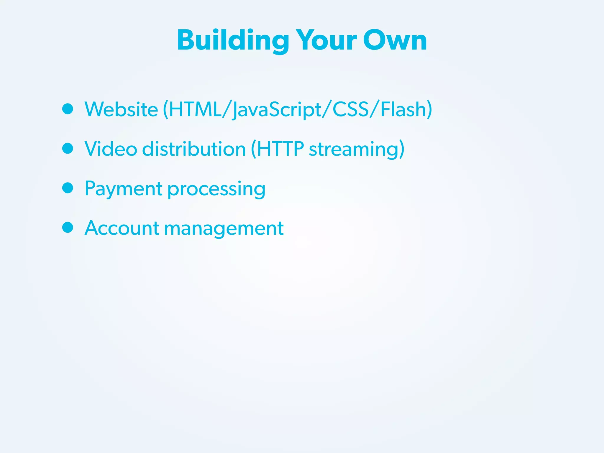 Building Your Own

• Website (HTML/JavaScript/CSS/Flash)
• Video distribution (HTTP streaming)
• Payment processing
• Account management

 