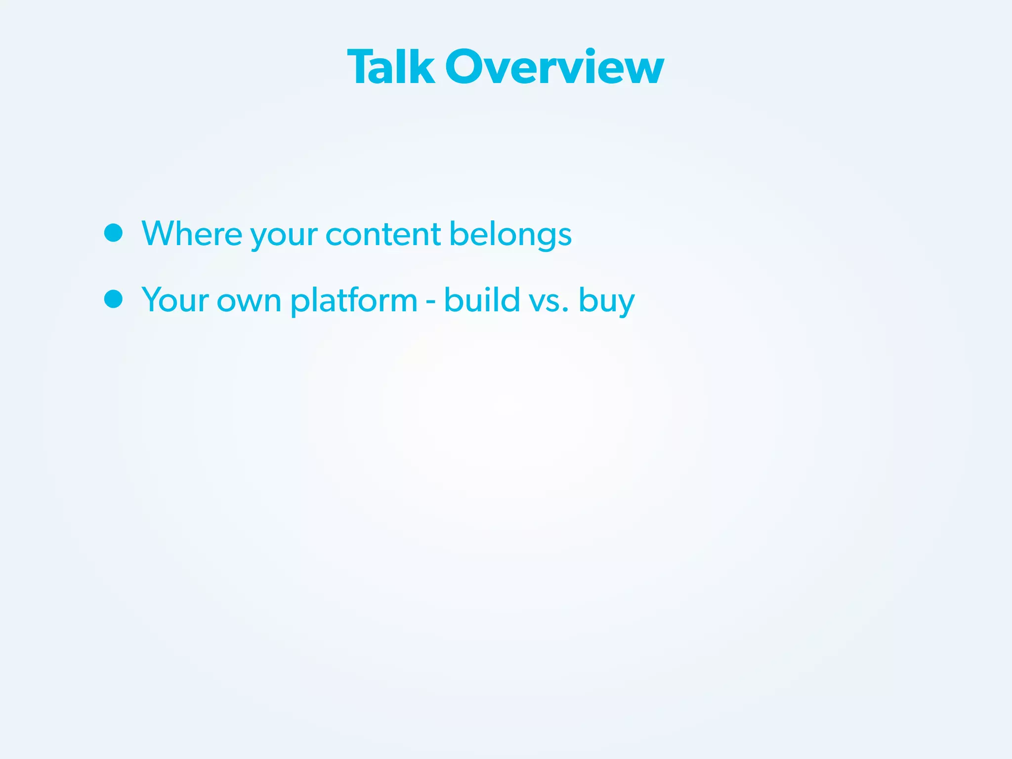 Talk Overview

• Where your content belongs
• Your own platform - build vs. buy

 