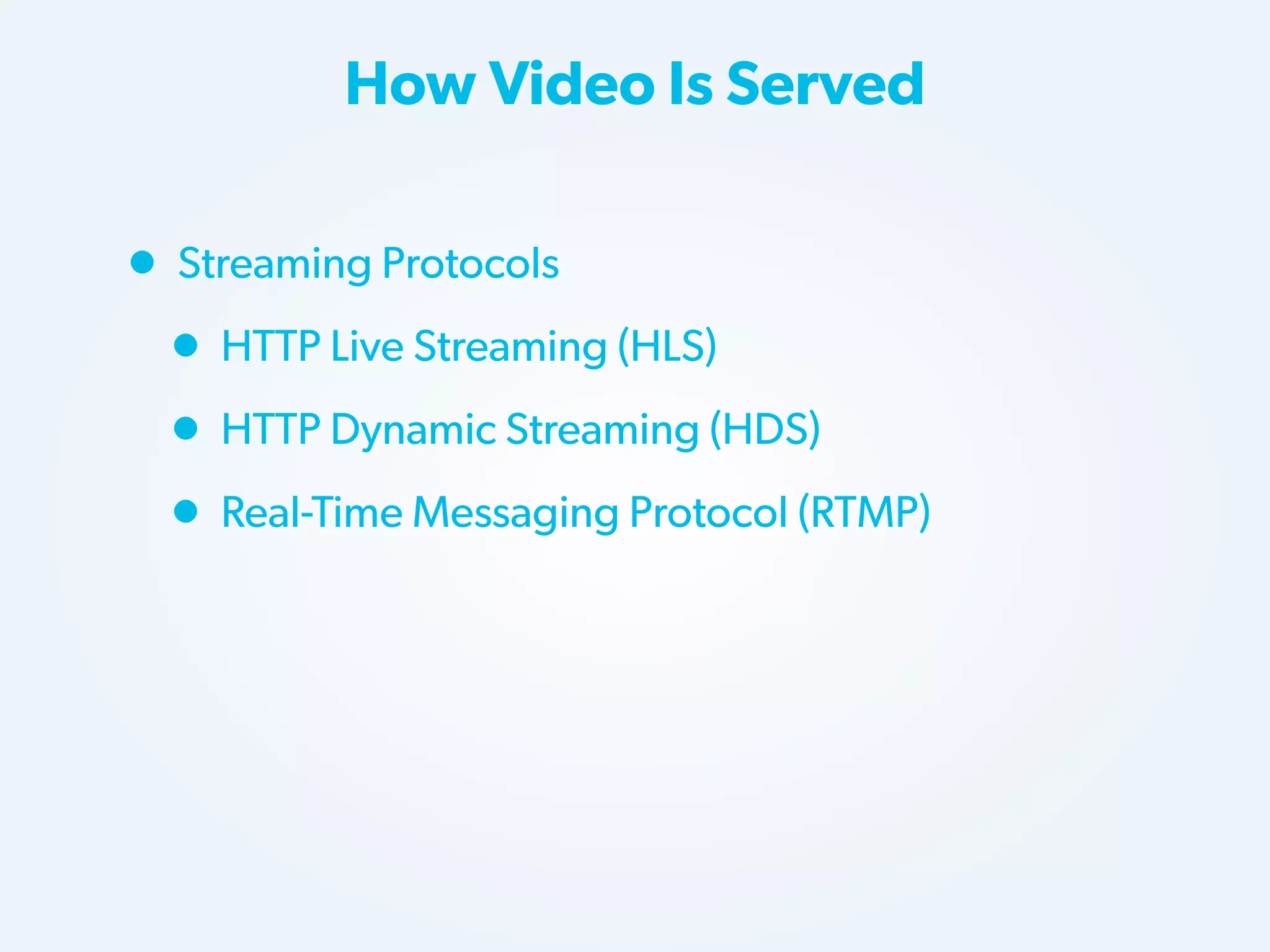 How Video Is Served

• Streaming Protocols
• HTTP Live Streaming (HLS)
• HTTP Dynamic Streaming (HDS)
• Real-Time Messaging Protocol (RTMP)

 