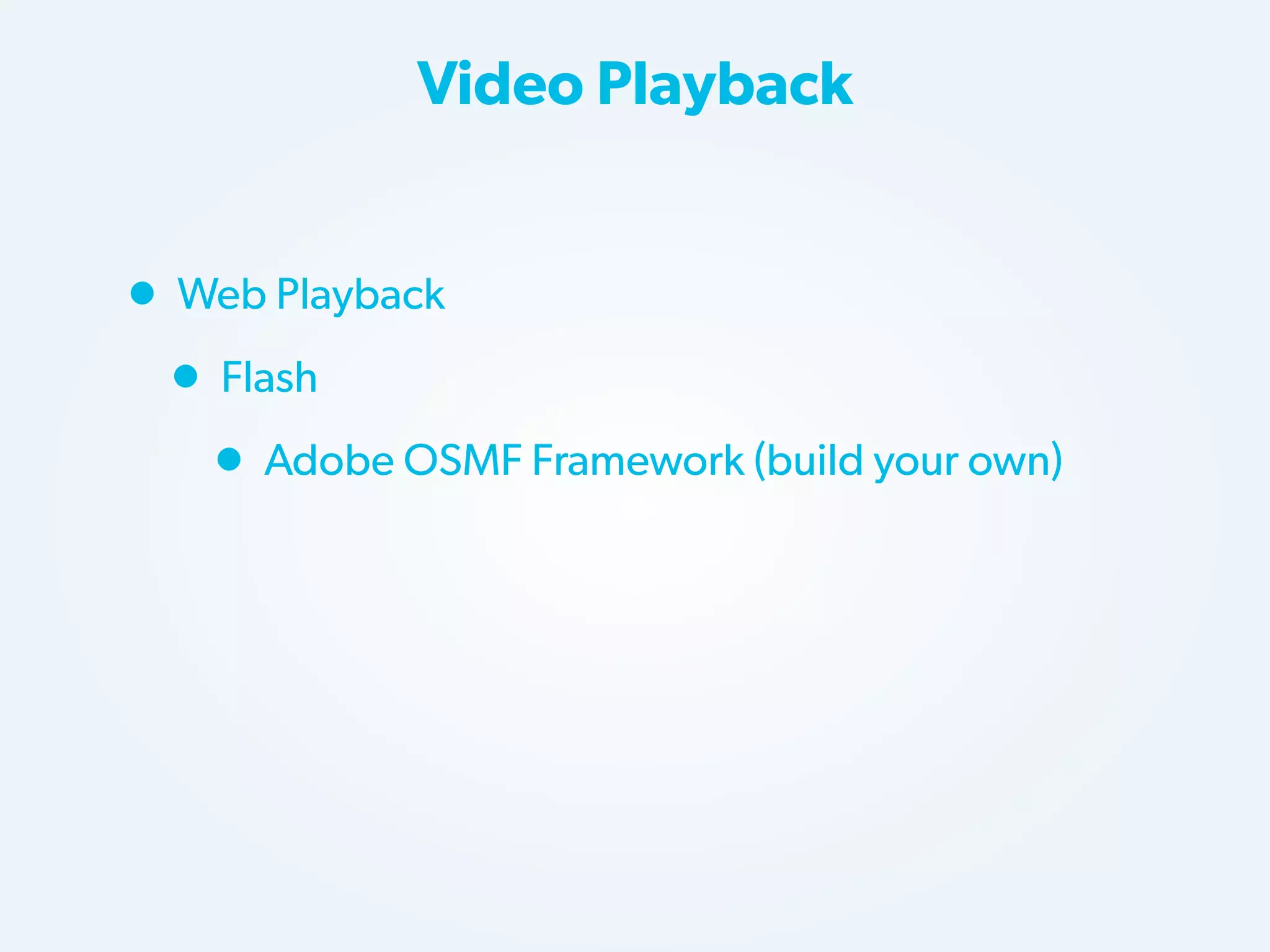 Video Playback

• Web Playback
• Flash
• Adobe OSMF Framework (build your own)

 