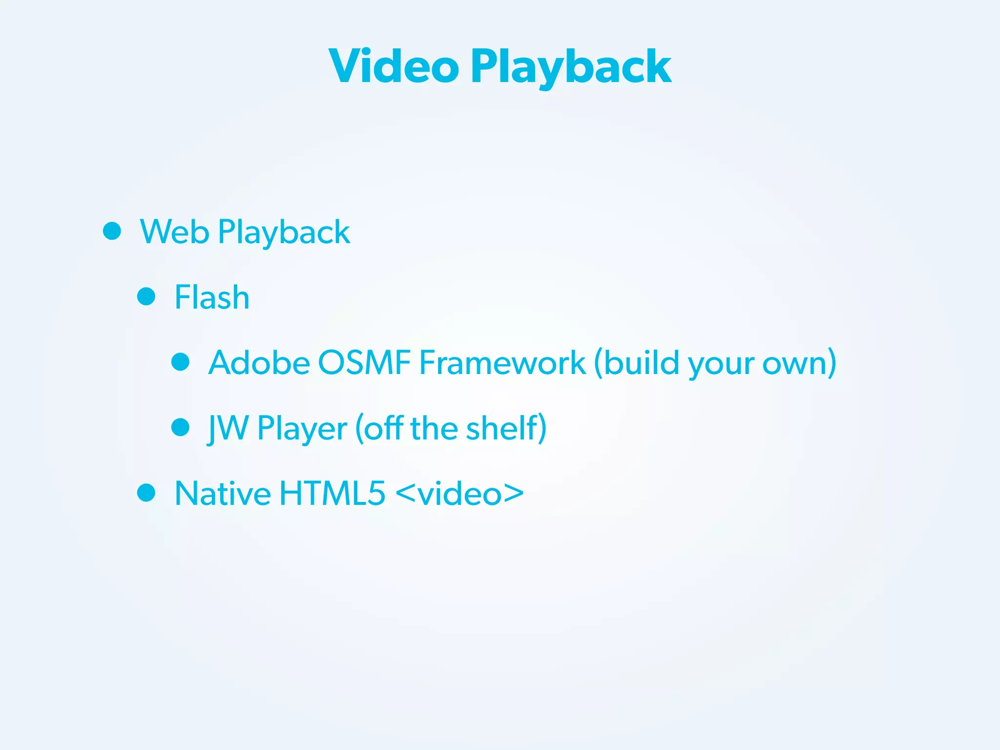 Video Playback

• Web Playback
• Flash
• Adobe OSMF Framework (build your own)
• JW Player (off the shelf)
• Native HTML5 <video>

 