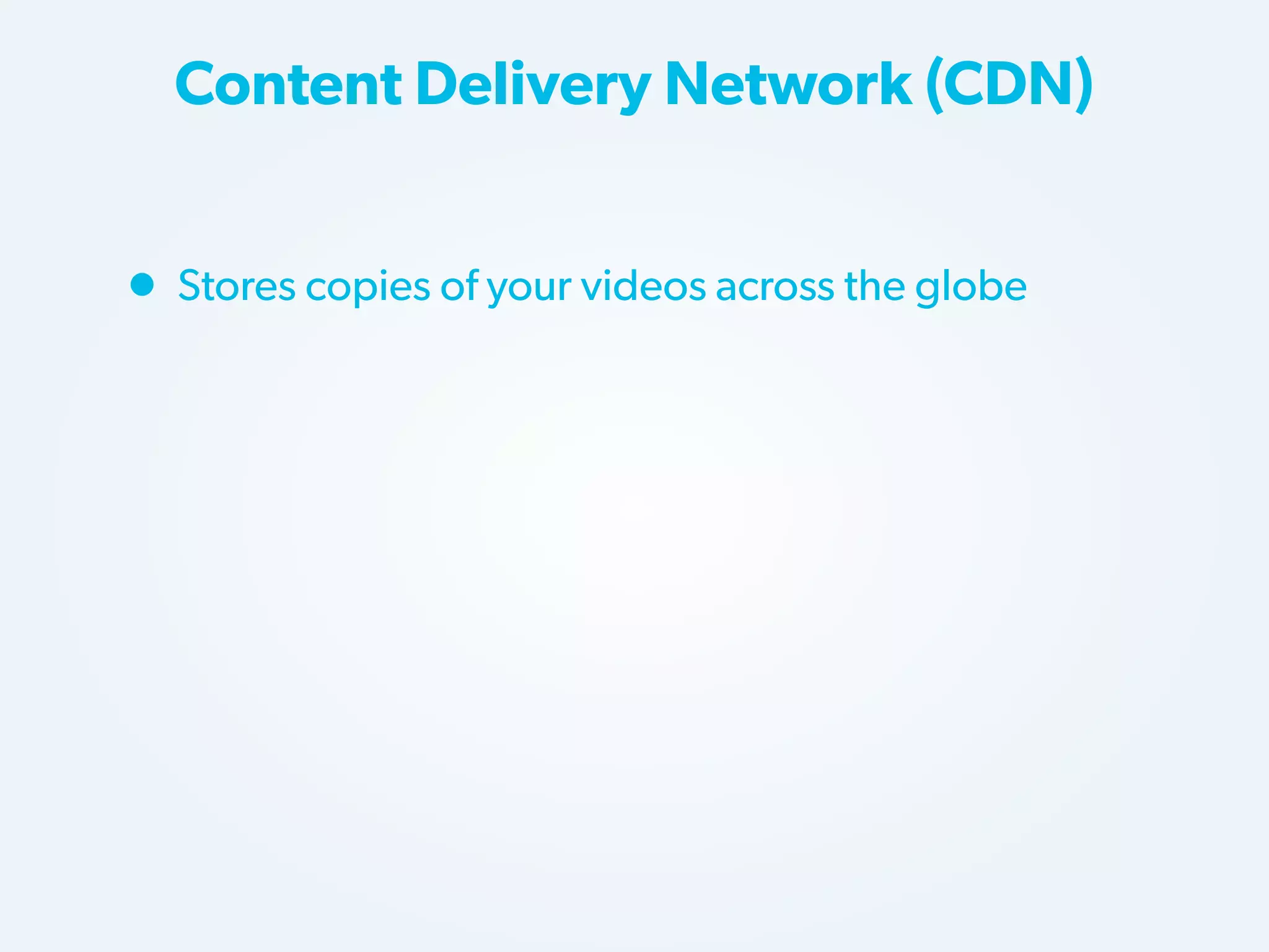 Content Delivery Network (CDN)

• Stores copies of your videos across the globe

 