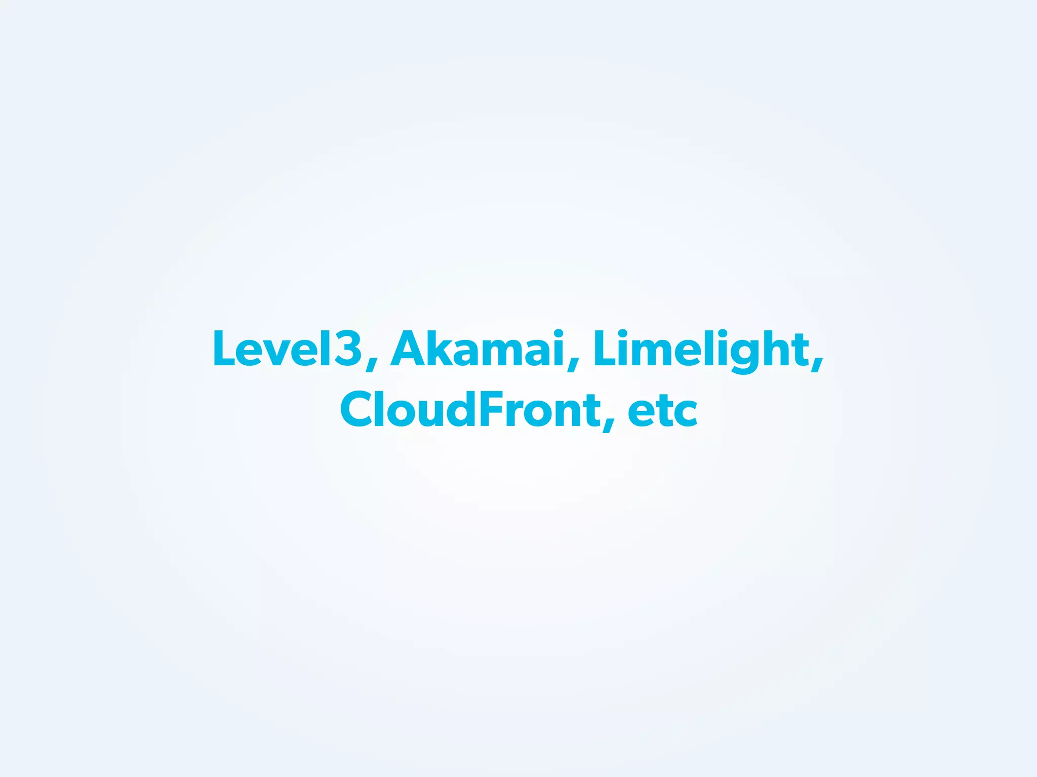 Level3, Akamai, Limelight,
CloudFront, etc

 
