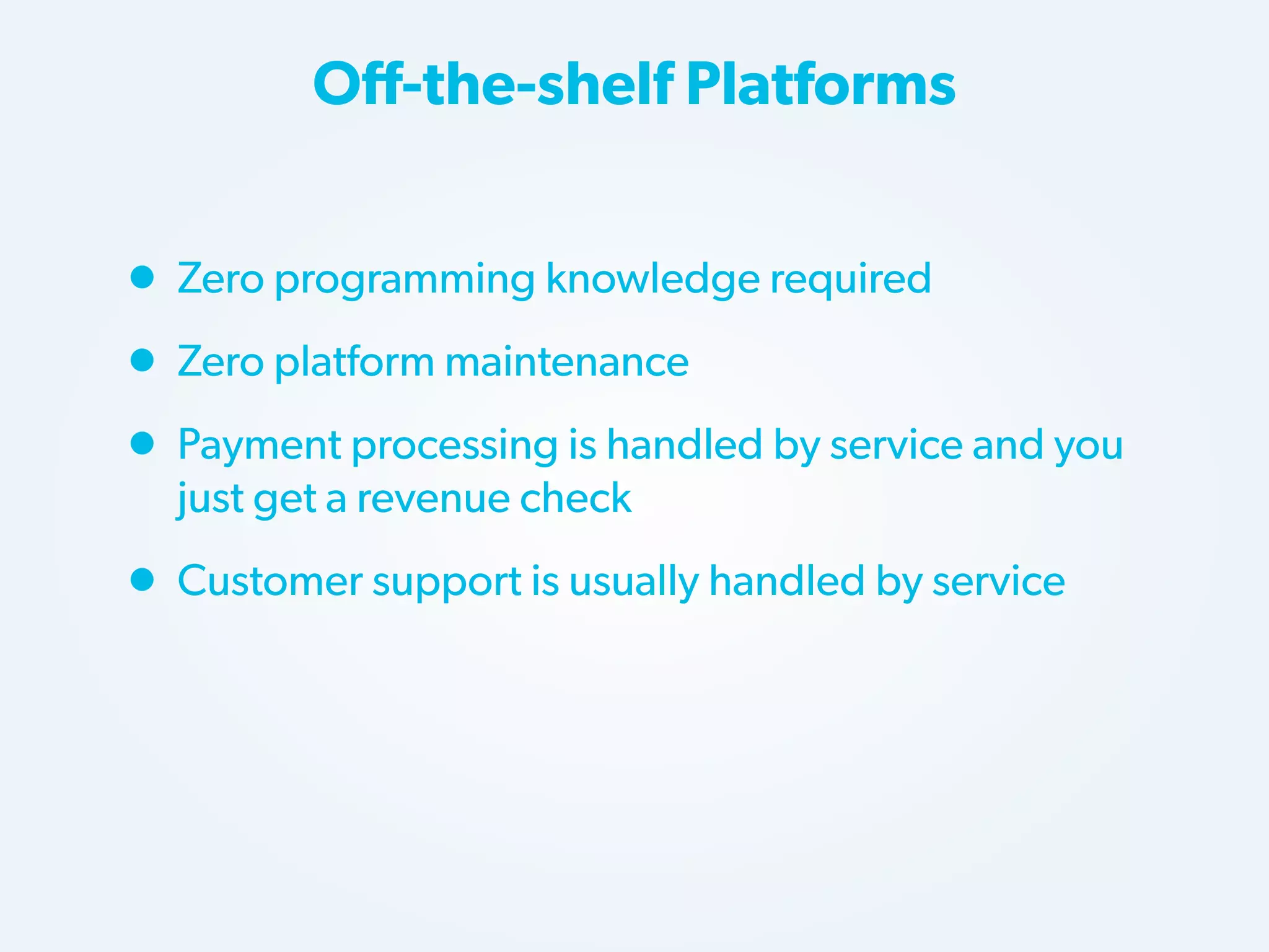 Off-the-shelf Platforms

• Zero programming knowledge required
• Zero platform maintenance
• Payment processing is handled by service and you
just get a revenue check

• Customer support is usually handled by service

 