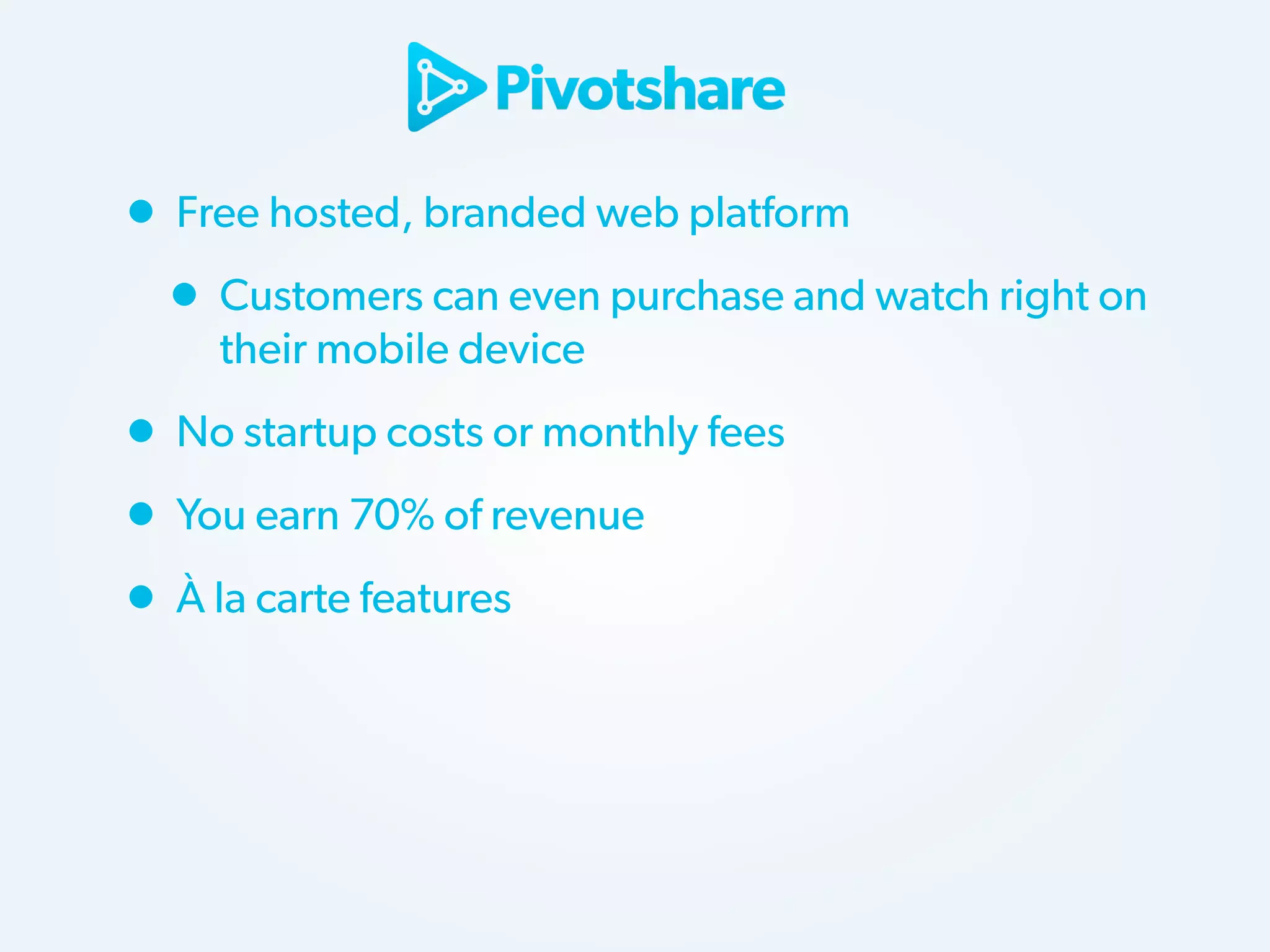 • Free hosted, branded web platform
• Customers can even purchase and watch right on
their mobile device

• No startup costs or monthly fees
• You earn 70% of revenue
• À la carte features

 