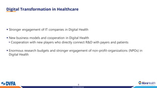 8
Strictly Confidential
▪ Stronger engagement of IT companies in Digital Health
▪ New business models and cooperation in Digital Health
• Cooperation with new players who directly connect R&D with payers and patients
▪ Enormous research budgets and stronger engagement of non-profit-organizations (NPOs) in
Digital Health
 