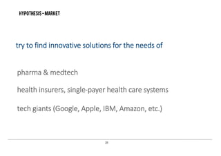 20
Hypothesis-market
pharma & medtech
health insurers, single­payer health care systems
tech giants (Google, Apple, IBM, Amazon, etc.)
try to find innovative solutions for the needs of
 