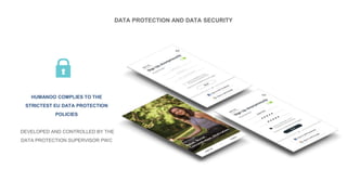 DATA PROTECTION AND DATA SECURITY
HUMANOO COMPLIES TO THE
STRICTEST EU DATA PROTECTION
POLICIES
DEVELOPED AND CONTROLLED BY THE
DATA PROTECTION SUPERVISOR PWC
 