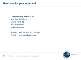 10th DVFA Life Science Conference 2017
Thank you for your attention!
CompuGroup Medical SE
Investor Relations
Maria Trost 21
56070 Koblenz
www.cgm.com
Phone: +49 (0) 261 8000-6200
Email: investor@cgm.com
13/06/201727
 