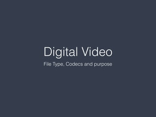 Digital Video
File Type, Codecs and purpose
 