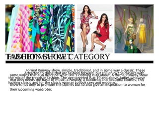 TARGET MARKETFASHION SHOW CATEGORY	Formal Runway show, simple, traditional, and in some way a classic. These same words that also describe what DVF’s clothing is all about. A formal runway show that only needs the basic of music, a runway, a backdrop and beautiful clothes. This show is not only to promote the clothes but to also give an inspiration to woman for their upcoming wardrobe. 	Attracted to those that are fashion forward, but still enjoy the classics with the mix of the trends in fashion. The age targeted is at 19 and above, ladies who love looking classic and for the classic woman to look sexy and modern. 