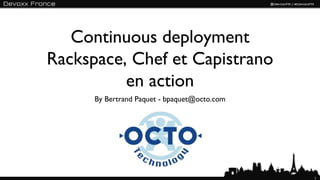 Continuous deployment
Rackspace, Chef et Capistrano
          en action
      By Bertrand Paquet - bpaquet@octo.com




                                              1
 