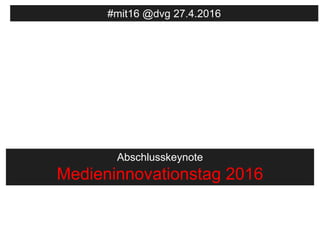 Abschlusskeynote
Medieninnovationstag 2016
#mit16 @dvg 27.4.2016
 