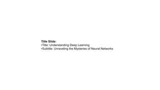 Title Slide:
•Title: Understanding Deep Learning
•Subtitle: Unraveling the Mysteries of Neural Networks
 