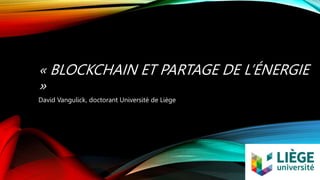 « BLOCKCHAIN ET PARTAGE DE L’ÉNERGIE
»
David Vangulick, doctorant Université de Liège
 