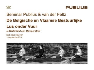 Seminar Publius & van der Feltz 
De Belgische en Vlaamse Bestuurlijke 
Lus onder Vuur 
Is Nederland een Democratie? 
Dirk Van Heuven 
18 september 2014 
 