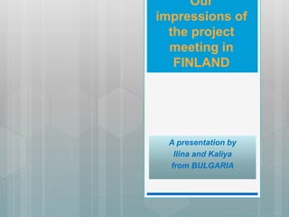 Our
impressions of
the project
meeting in
FINLAND
A presentation by
Ilina and Kaliya
from BULGARIA
 