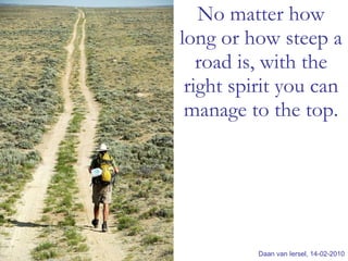 No matter how long or how steep a road is, with the right spirit you can manage to the top . Daan van Iersel, 14-02-2010 