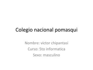 Colegio nacional pomasqui

   Nombre: victor chipantasi
    Curso: 5to informatica
       Sexo: masculino
 