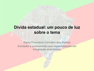 Dívida estadual: um pouco de luz
sobre o tema
Darcy Francisco Carvalho dos Santos
Contador e economista com especialização em
integração econômica.
 