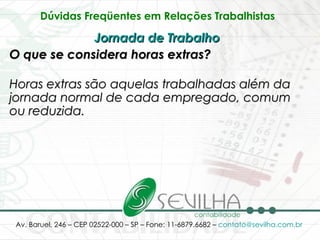 Dúvidas Freqüentes em Relações Trabalhistas   Jornada de Trabalho   O que se considera horas extras? Horas extras são aquelas trabalhadas além da jornada normal de cada empregado, comum ou reduzida.   