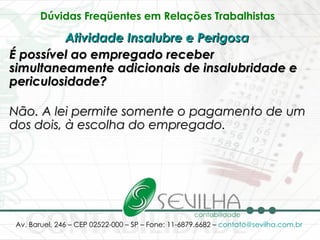 Dúvidas Freqüentes em Relações Trabalhistas   Atividade Insalubre e Perigosa   É possível ao empregado receber simultaneamente adicionais de insalubridade e periculosidade? Não. A lei permite somente o pagamento de um dos dois, à escolha do empregado. 